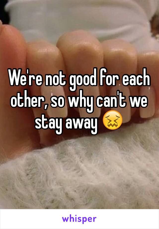 We're not good for each other, so why can't we stay away 😖