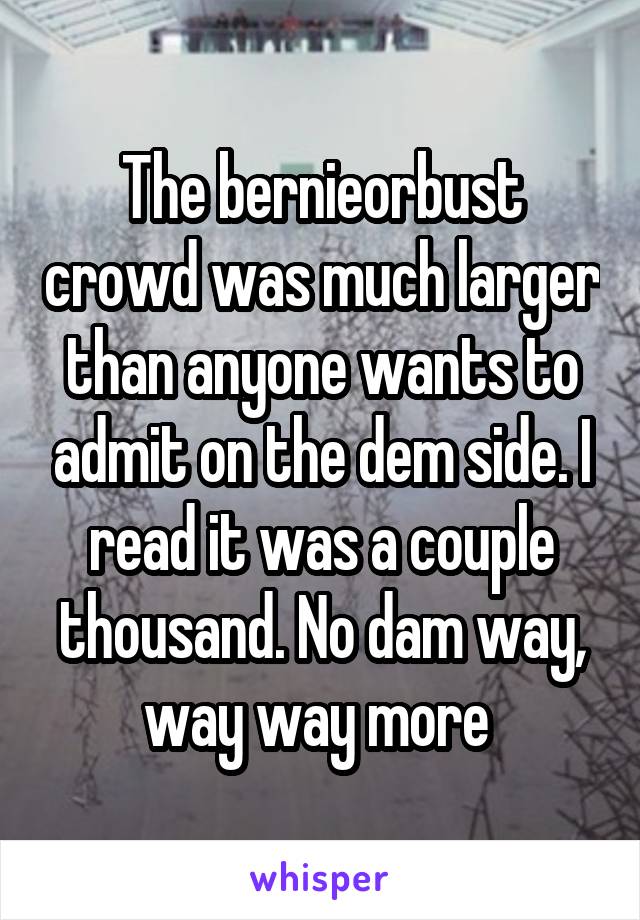 The bernieorbust crowd was much larger than anyone wants to admit on the dem side. I read it was a couple thousand. No dam way, way way more 