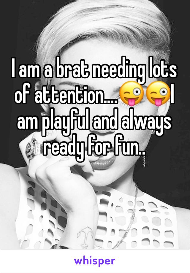 I am a brat needing lots of attention....😜😜I am playful and always ready for fun..