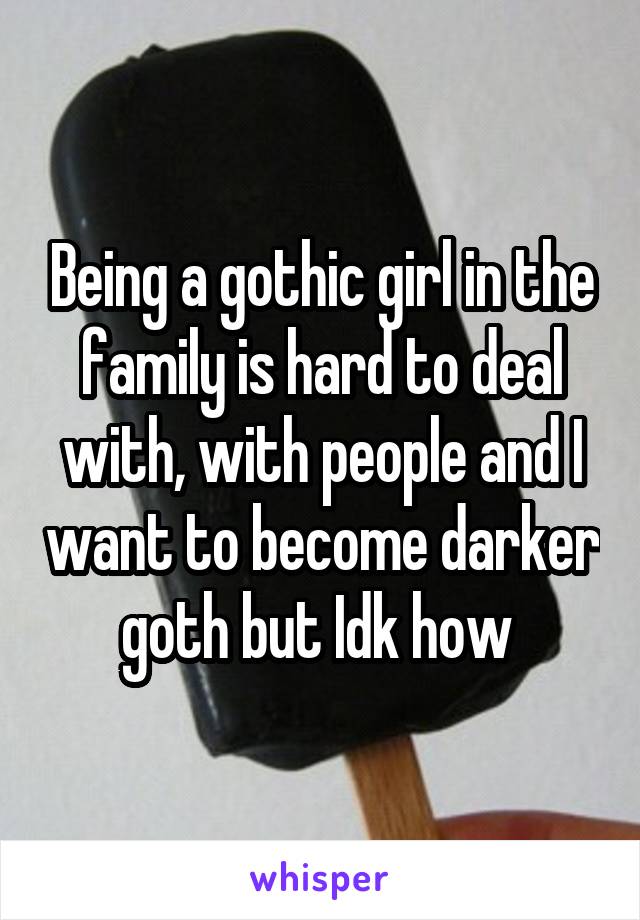 Being a gothic girl in the family is hard to deal with, with people and I want to become darker goth but Idk how 