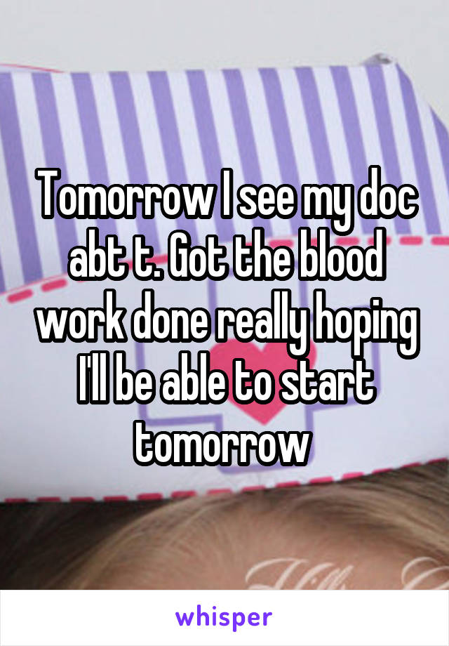 Tomorrow I see my doc abt t. Got the blood work done really hoping I'll be able to start tomorrow 
