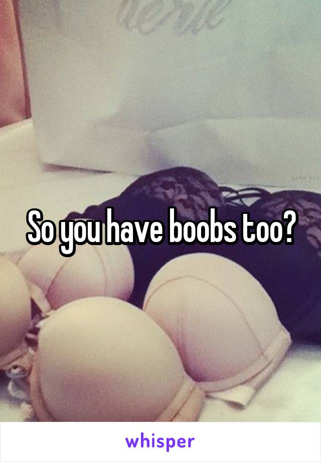 So you have boobs too?