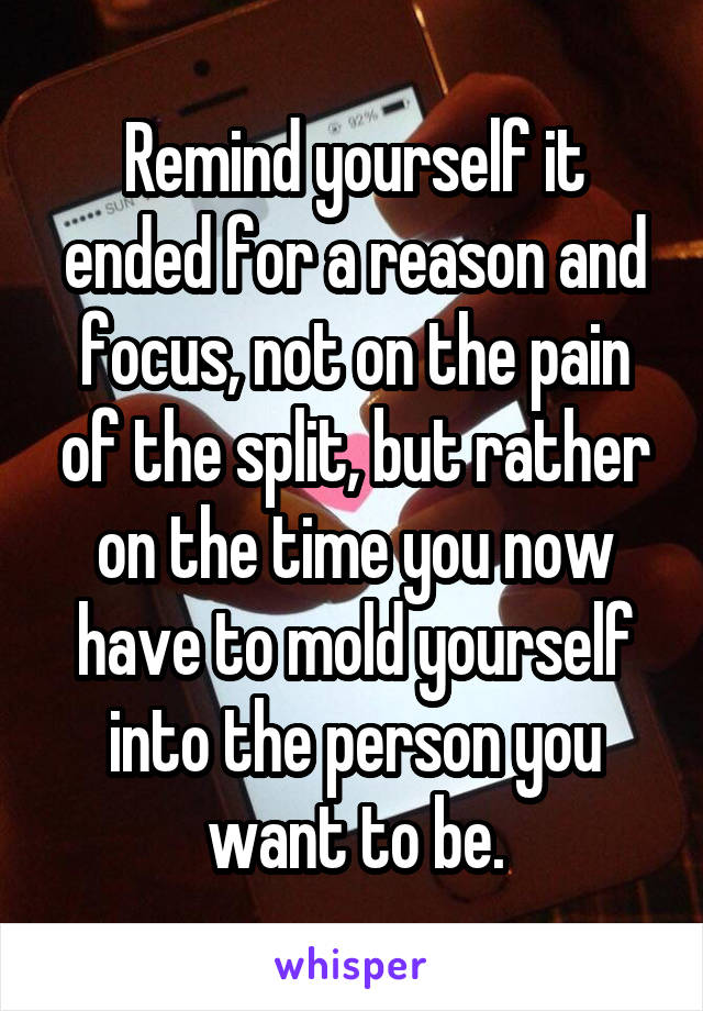 Remind yourself it ended for a reason and focus, not on the pain of the split, but rather on the time you now have to mold yourself into the person you want to be.