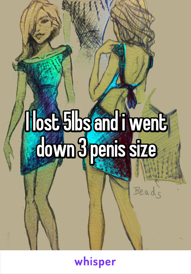 I lost 5lbs and i went down 3 penis size