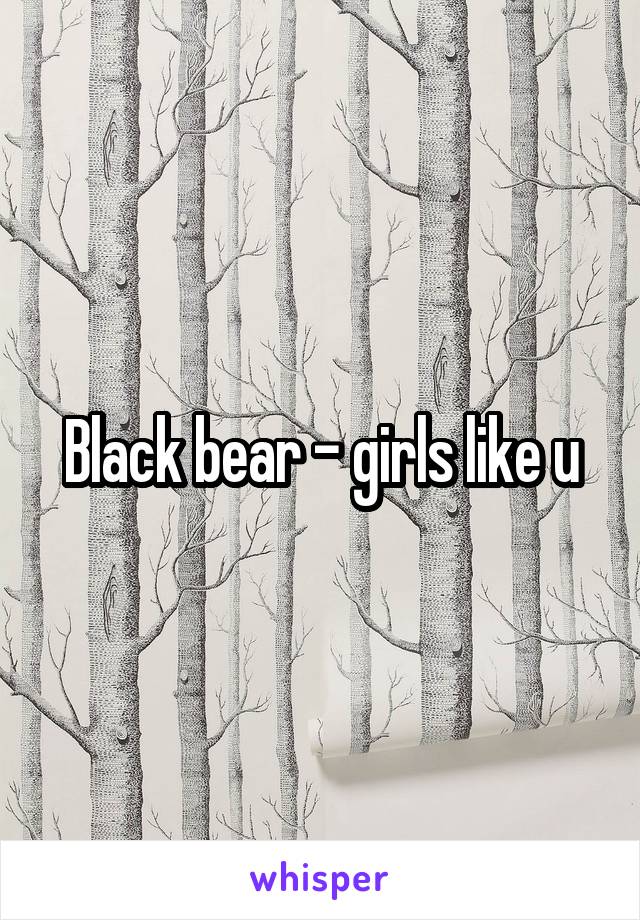 Black bear - girls like u