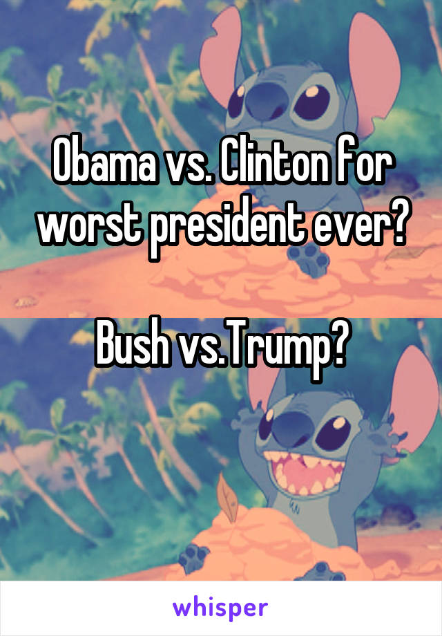 Obama vs. Clinton for worst president ever?

Bush vs.Trump?

