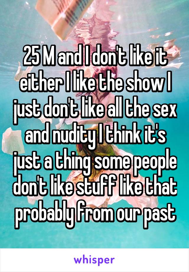 25 M and I don't like it either I like the show I just don't like all the sex and nudity I think it's just a thing some people don't like stuff like that probably from our past