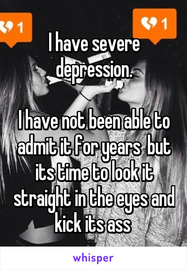 I have severe depression.

I have not been able to admit it for years  but its time to look it straight in the eyes and kick its ass 