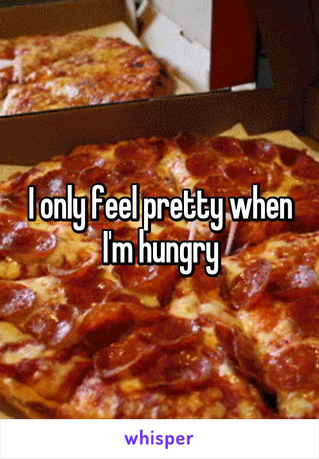 I only feel pretty when I'm hungry