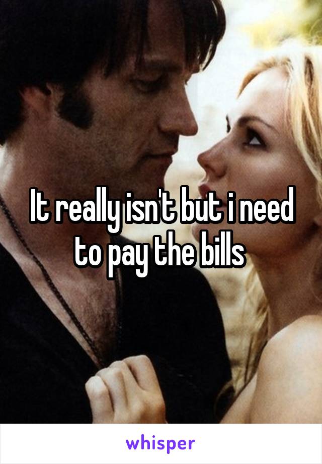 It really isn't but i need to pay the bills 