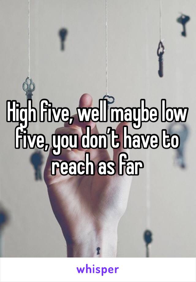 High five, well maybe low five, you don’t have to reach as far