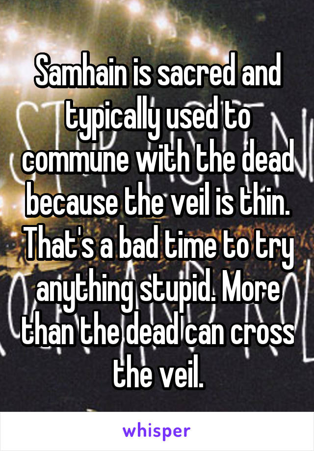 Samhain is sacred and typically used to commune with the dead because the veil is thin. That's a bad time to try anything stupid. More than the dead can cross the veil.