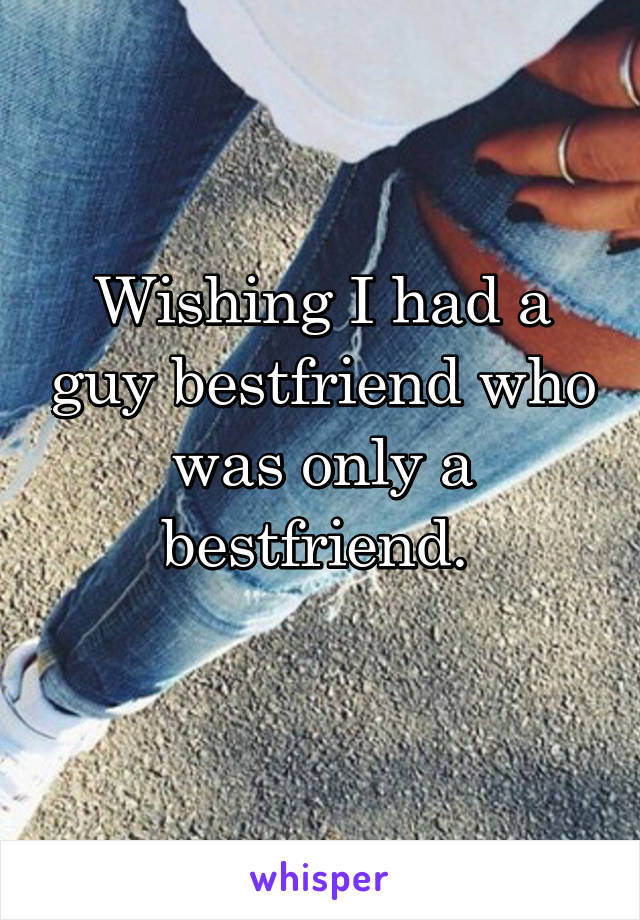 Wishing I had a guy bestfriend who was only a bestfriend. 
