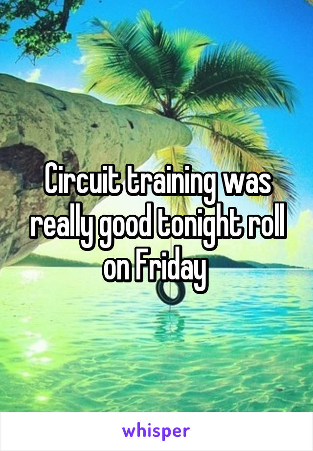 Circuit training was really good tonight roll on Friday 