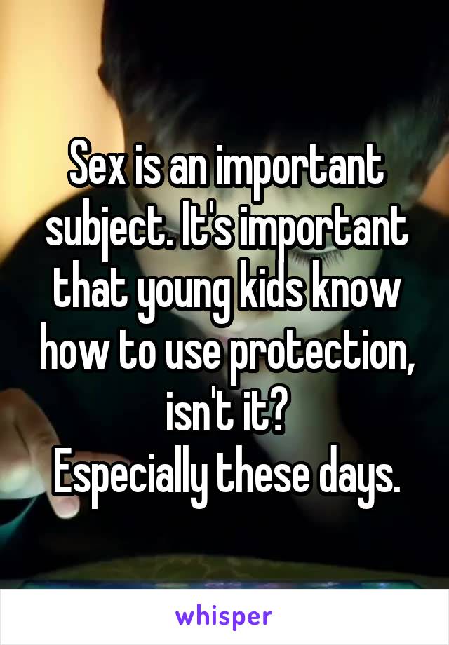 Sex is an important subject. It's important that young kids know how to use protection, isn't it?
Especially these days.