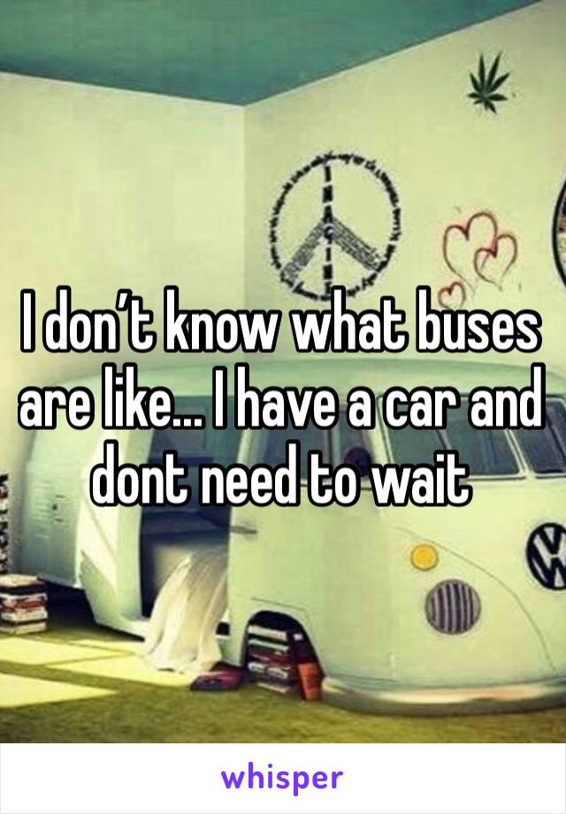 I don’t know what buses are like... I have a car and dont need to wait