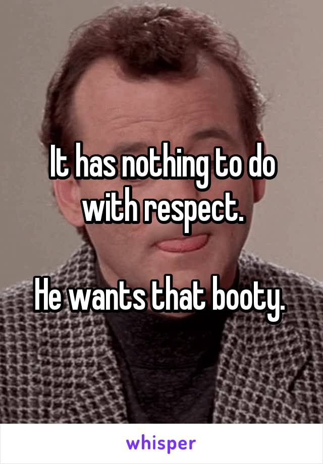 It has nothing to do with respect.

He wants that booty. 