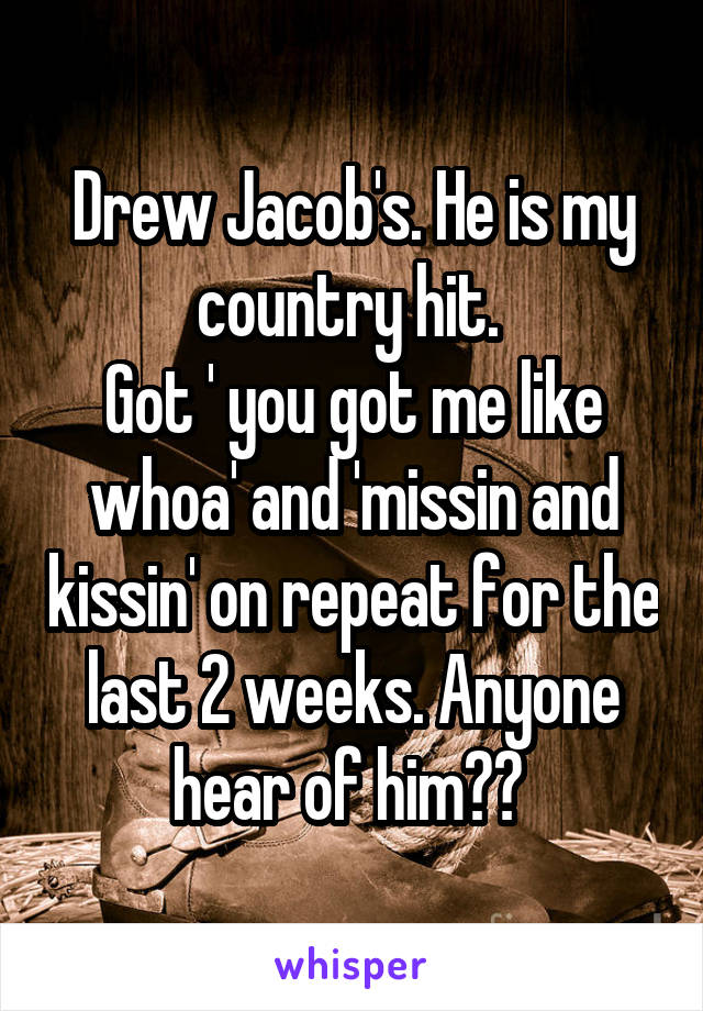 Drew Jacob's. He is my country hit. 
Got ' you got me like whoa' and 'missin and kissin' on repeat for the last 2 weeks. Anyone hear of him?? 