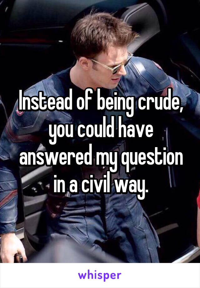 Instead of being crude, you could have answered my question in a civil way.