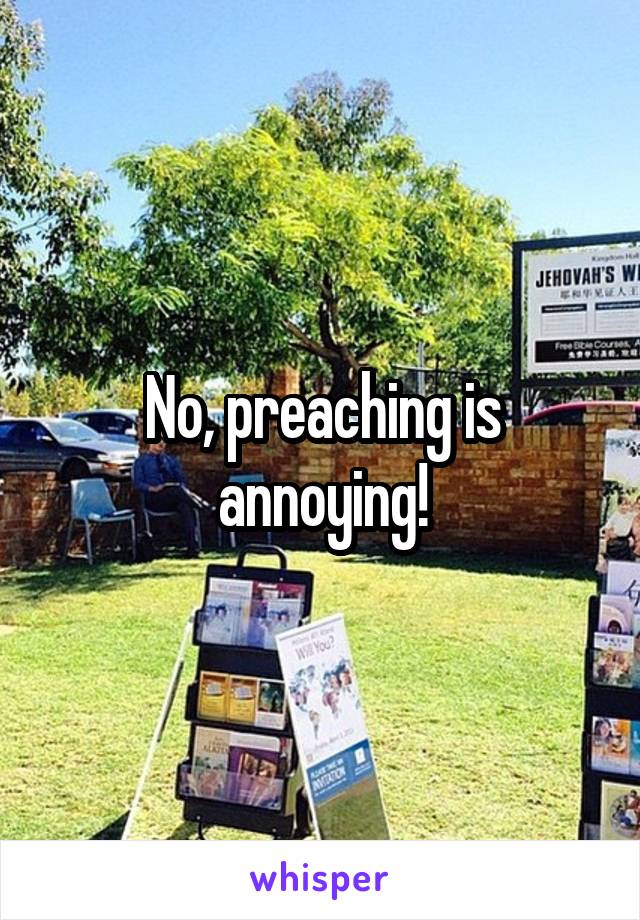 No, preaching is annoying!