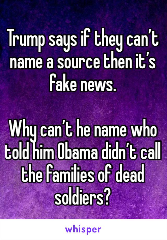 Trump says if they can’t name a source then it’s fake news. 

Why can’t he name who told him Obama didn’t call the families of dead soldiers?