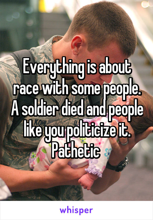 Everything is about race with some people. A soldier died and people like you politicize it. Pathetic 