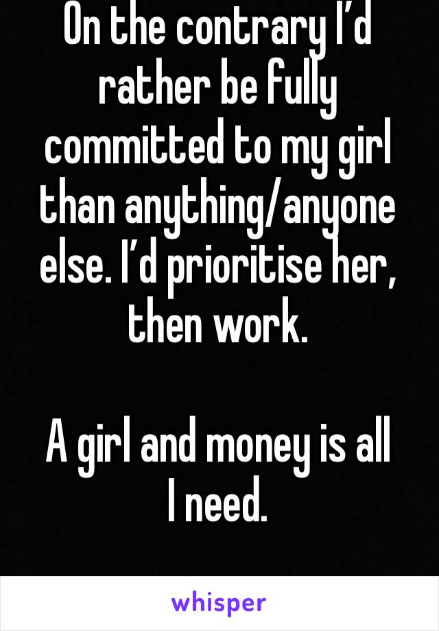 On the contrary I’d rather be fully committed to my girl than anything/anyone else. I’d prioritise her, then work.

A girl and money is all I need.