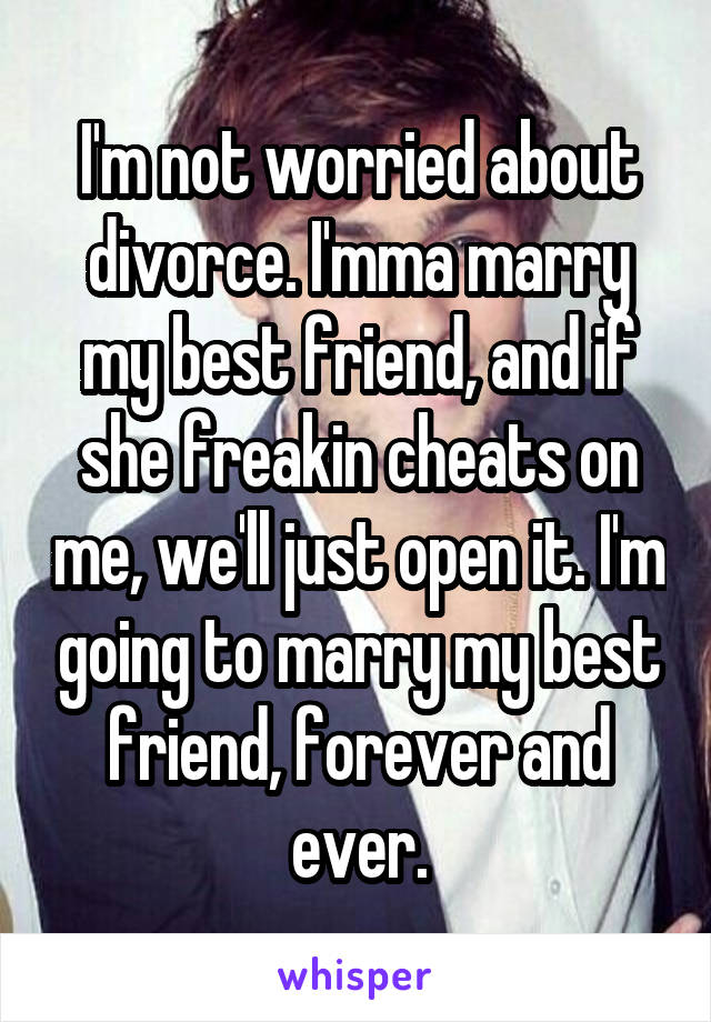 I'm not worried about divorce. I'mma marry my best friend, and if she freakin cheats on me, we'll just open it. I'm going to marry my best friend, forever and ever.