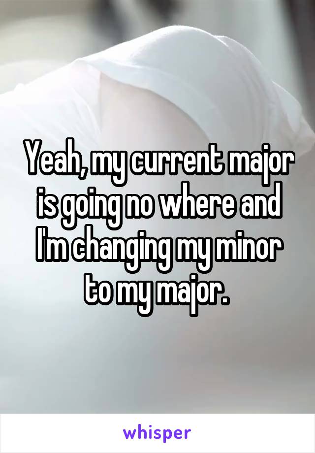 Yeah, my current major is going no where and I'm changing my minor to my major. 