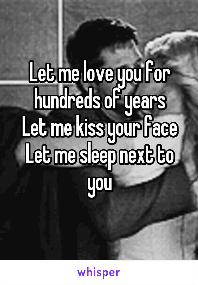 Let me love you for hundreds of years
Let me kiss your face
Let me sleep next to you
