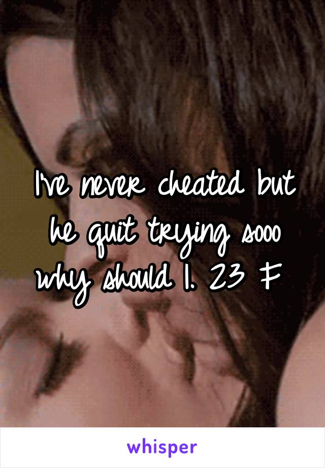 I've never cheated but he quit trying sooo why should I. 23 F 