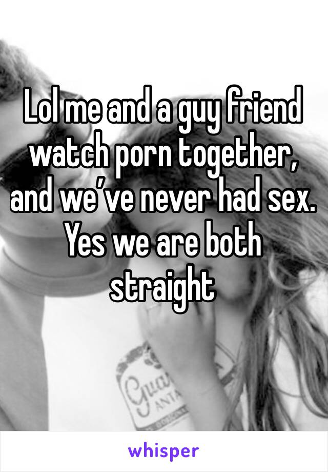 Lol me and a guy friend watch porn together, and we’ve never had sex. Yes we are both straight 
