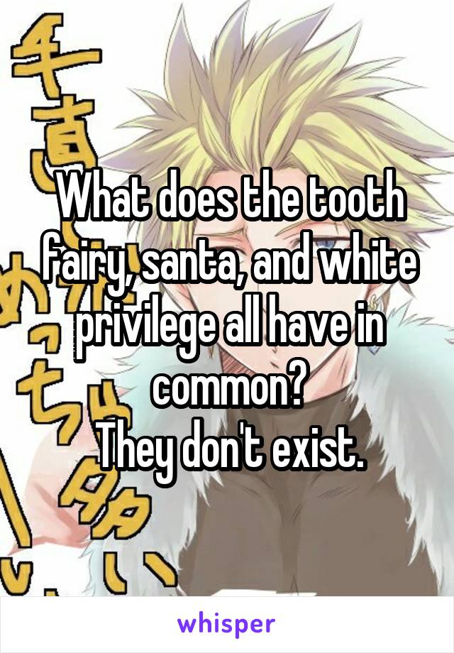 What does the tooth fairy, santa, and white privilege all have in common?
They don't exist.