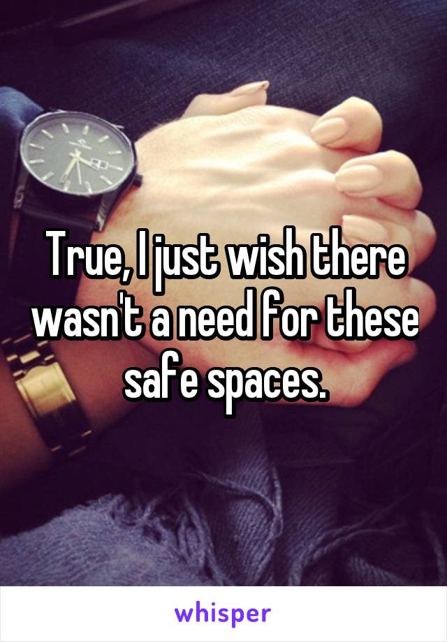 True, I just wish there wasn't a need for these safe spaces.