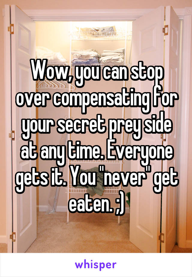 Wow, you can stop over compensating for your secret prey side at any time. Everyone gets it. You "never" get eaten. ;)