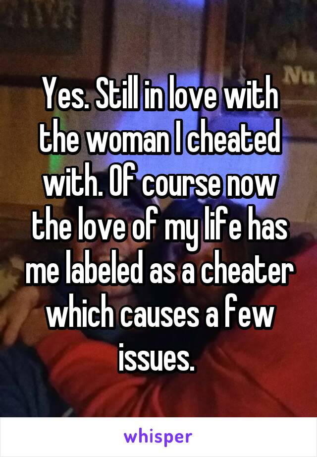 Yes. Still in love with the woman I cheated with. Of course now the love of my life has me labeled as a cheater which causes a few issues. 