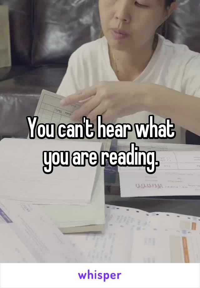 You can't hear what you are reading.