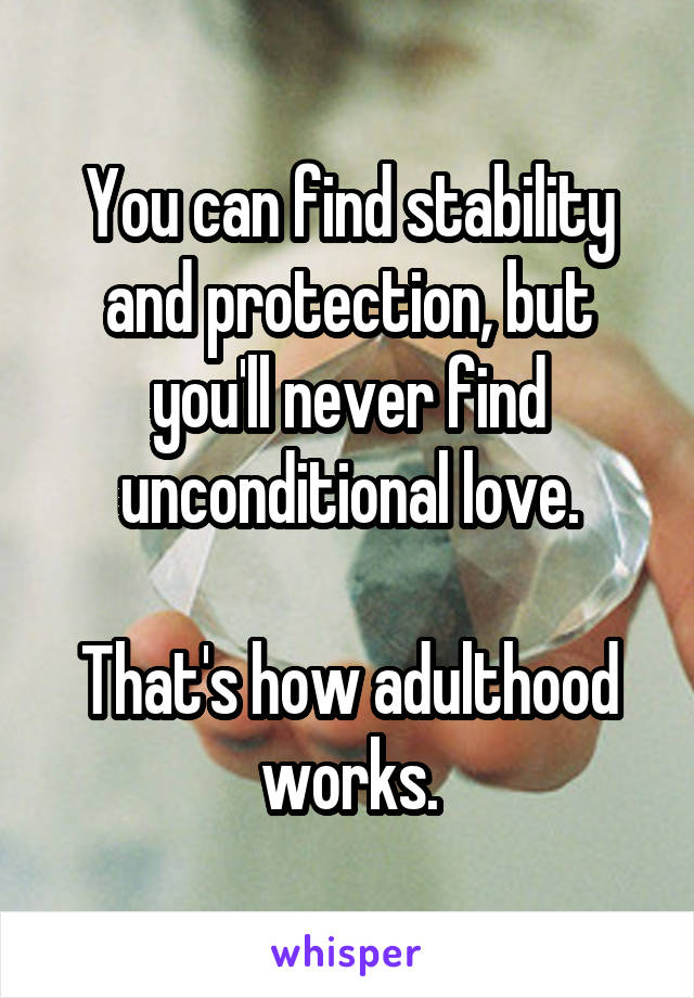 You can find stability and protection, but you'll never find unconditional love.

That's how adulthood works.