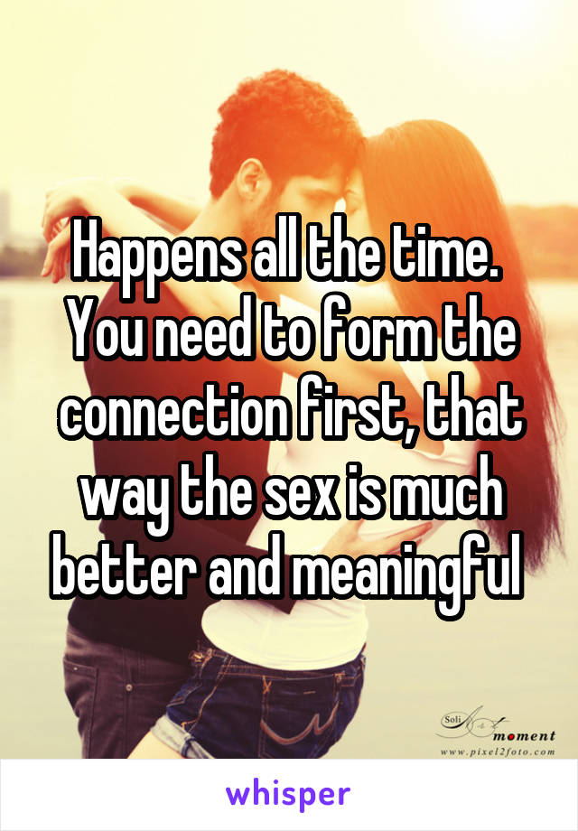 Happens all the time. 
You need to form the connection first, that way the sex is much better and meaningful 