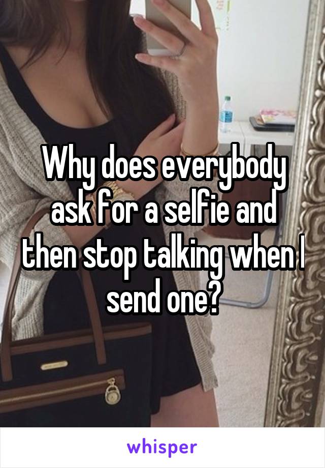 Why does everybody ask for a selfie and then stop talking when I send one?