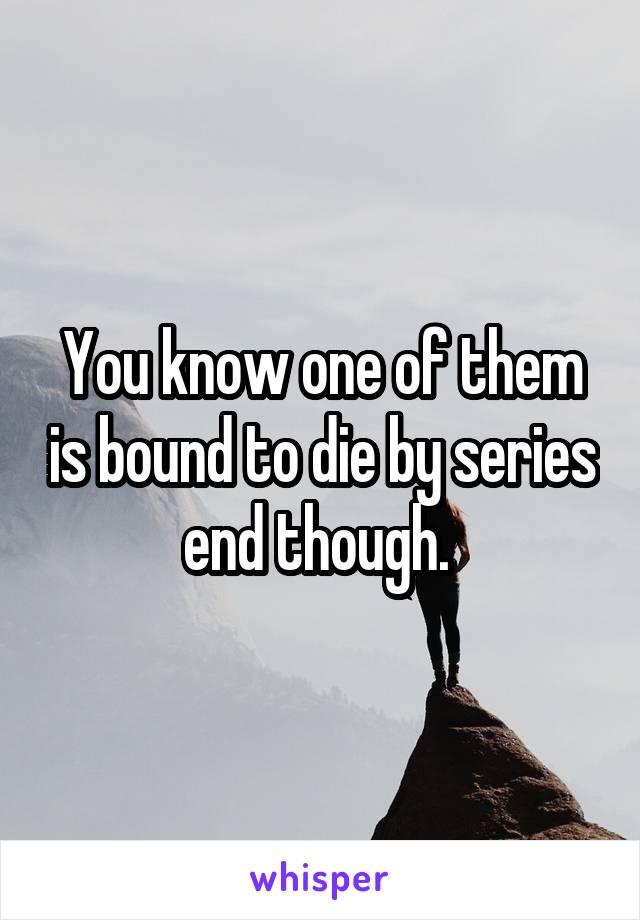 You know one of them is bound to die by series end though. 