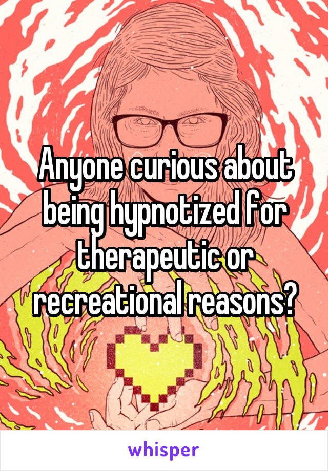 Anyone curious about being hypnotized for therapeutic or recreational reasons?