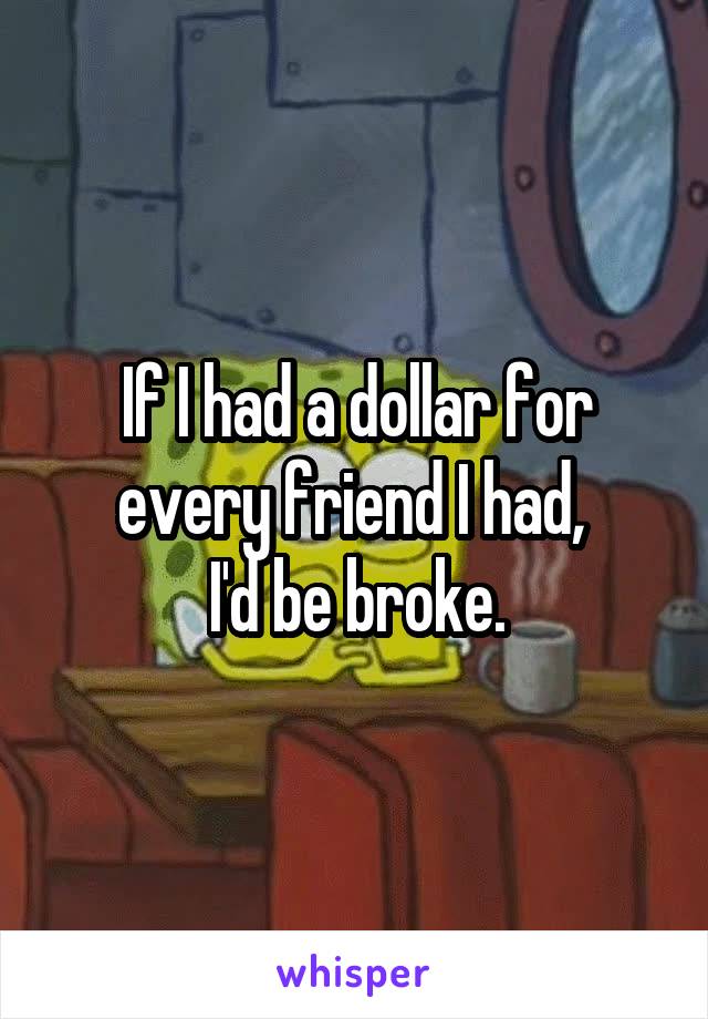 If I had a dollar for every friend I had, 
I'd be broke.