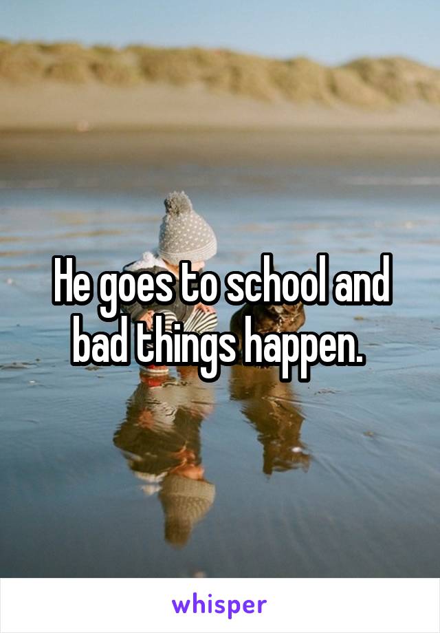 He goes to school and bad things happen. 