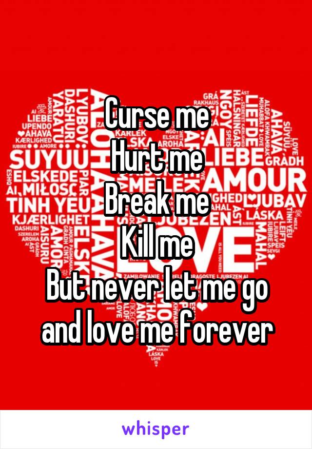 Curse me
Hurt me
Break me
Kill me
But never let me go and love me forever