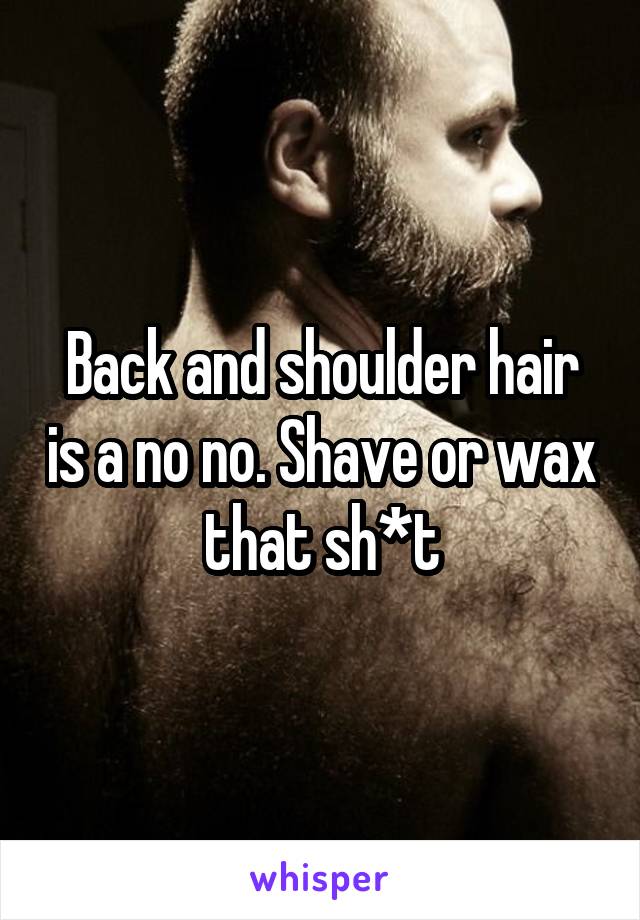 Back and shoulder hair is a no no. Shave or wax that sh*t