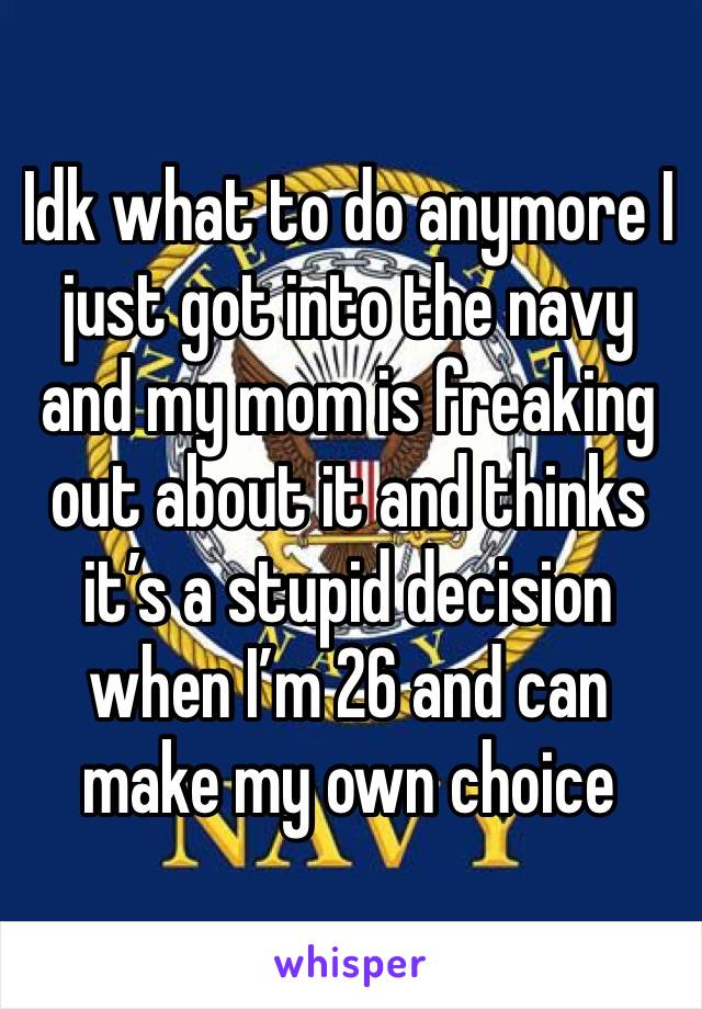 Idk what to do anymore I just got into the navy and my mom is freaking out about it and thinks it’s a stupid decision when I’m 26 and can make my own choice