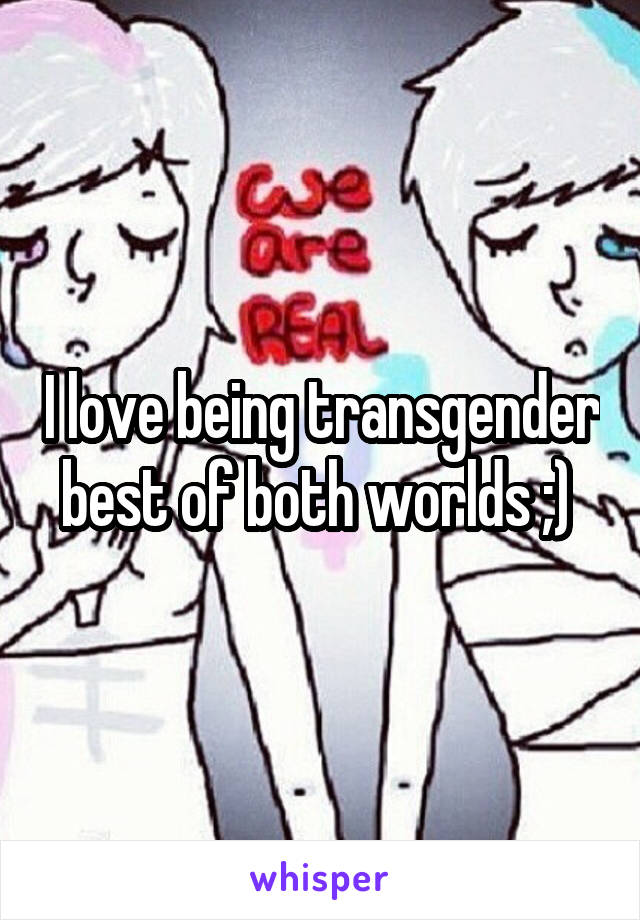 I love being transgender best of both worlds ;) 
