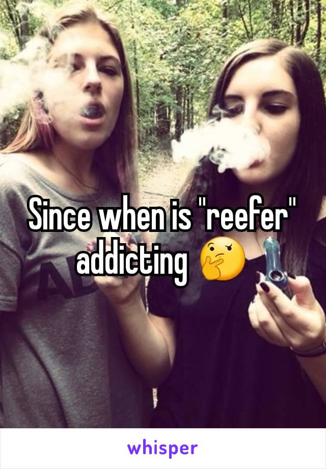 Since when is "reefer" addicting 🤔