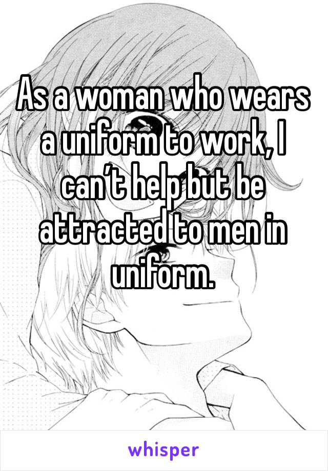 As a woman who wears a uniform to work, I can’t help but be attracted to men in uniform. 